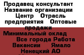 Продавец-консультант › Название организации ­ Центр › Отрасль предприятия ­ Оптовые продажи › Минимальный оклад ­ 20 000 - Все города Работа » Вакансии   . Ямало-Ненецкий АО,Муравленко г.